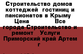 Строительство домов, коттеджей, гостиниц и пансионатов в Крыму › Цена ­ 35 000 - Все города Строительство и ремонт » Услуги   . Приморский край,Артем г.